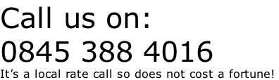 Call us on: 0845 388 4016 It’s a local rate call so does not cost a fortune!